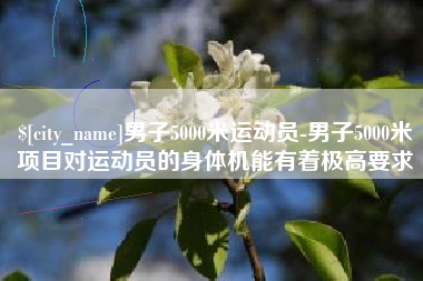 孟津男子5000米运动员-男子5000米项目对运动员的身体机能有着极高要求
