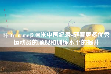 孟津5000米中国纪录-随着更多优秀运动员的涌现和训练水平的提升