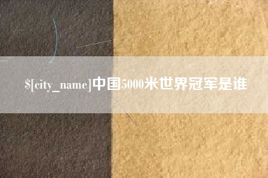 孟津中国5000米世界冠军是谁