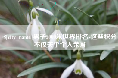 孟津男子5000米世界排名-这些积分不仅关乎个人荣誉