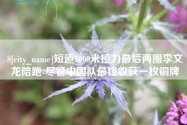 孟津短道5000米接力最后两圈李文龙陪跑-尽管中国队最终收获一枚铜牌
