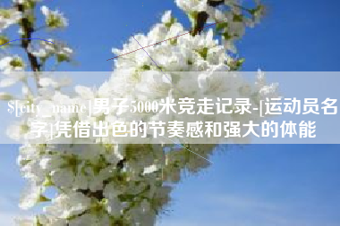 孟津男子5000米竞走记录-[运动员名字]凭借出色的节奏感和强大的体能