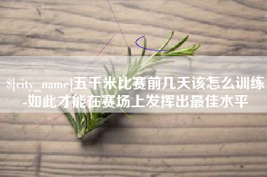 孟津五千米比赛前几天该怎么训练-如此才能在赛场上发挥出最佳水平