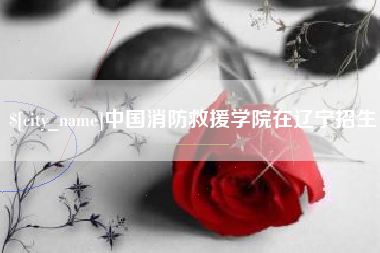 孟津中国消防救援学院在辽宁招生