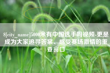 孟津5000米有中国选手吗视频-更是成为大家追寻答案、感受赛场激情的重要窗口
