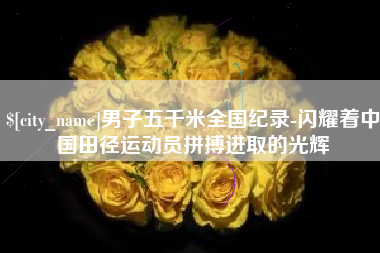 孟津男子五千米全国纪录-闪耀着中国田径运动员拼搏进取的光辉