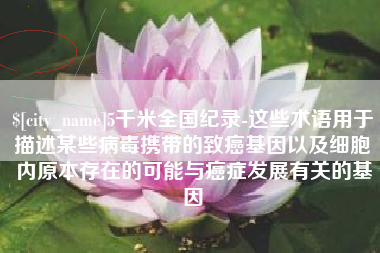 孟津5千米全国纪录-这些术语用于描述某些病毒携带的致癌基因以及细胞内原本存在的可能与癌症发展有关的基因