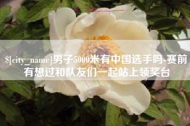 孟津男子5000米有中国选手吗-赛前有想过和队友们一起站上领奖台