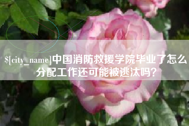 孟津中国消防救援学院毕业了怎么分配工作还可能被逃汰吗？