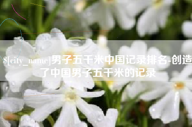 孟津男子五千米中国记录排名-创造了中国男子五千米的记录