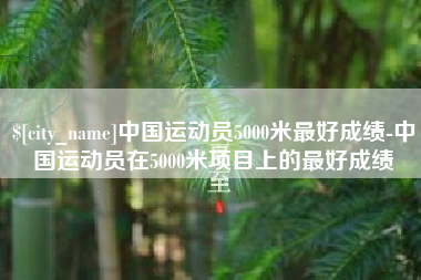 孟津中国运动员5000米最好成绩-中国运动员在5000米项目上的最好成绩