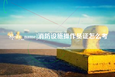 孟津消防设施操作员证怎么考