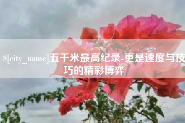 孟津五千米最高纪录-更是速度与技巧的精彩博弈