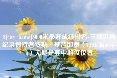 孟津5000米最好成绩排名-三项世界纪录保持者费斯·基普耶贡（Faith Kipyegon）无疑是其中的佼佼者