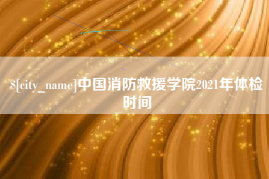 孟津中国消防救援学院2021年体检时间