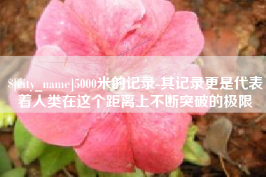 孟津5000米的记录-其记录更是代表着人类在这个距离上不断突破的极限