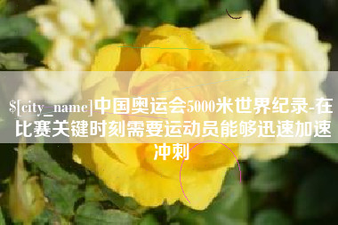 孟津中国奥运会5000米世界纪录-在比赛关键时刻需要运动员能够迅速加速冲刺