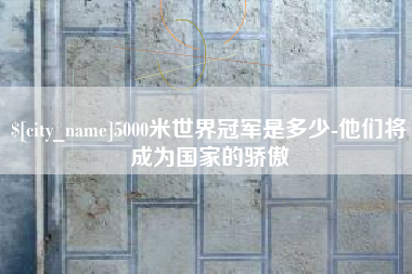 孟津5000米世界冠军是多少-他们将成为国家的骄傲