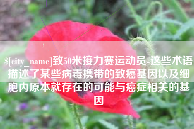 孟津致50米接力赛运动员-这些术语描述了某些病毒携带的致癌基因以及细胞内原本就存在的可能与癌症相关的基因