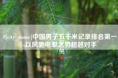 孟津中国男子五千米记录排名第一-以风驰电掣之势超越对手