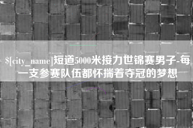 孟津短道5000米接力世锦赛男子-每一支参赛队伍都怀揣着夺冠的梦想