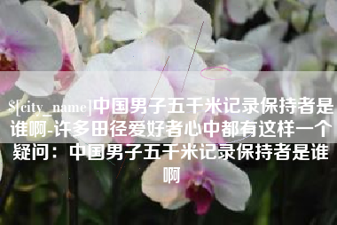 孟津中国男子五千米记录保持者是谁啊-许多田径爱好者心中都有这样一个疑问：中国男子五千米记录保持者是谁啊