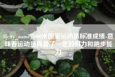 孟津5000米国家运动员标准成绩-意味着运动员具备了一定的耐力和跑步能力