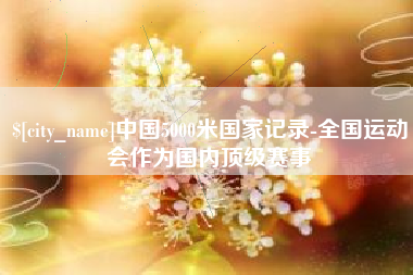 孟津中国5000米国家记录-全国运动会作为国内顶级赛事