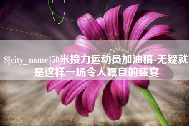 孟津50米接力运动员加油稿-无疑就是这样一场令人瞩目的盛宴