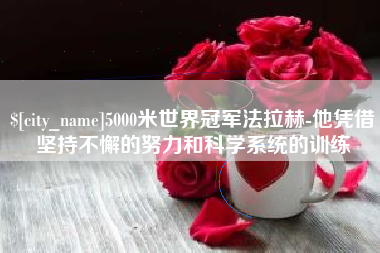 孟津5000米世界冠军法拉赫-他凭借坚持不懈的努力和科学系统的训练
