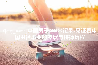 孟津中国男子5000米记录-见证着中国田径事业的发展与拼搏历程