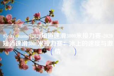 孟津2020短道速滑3000米接力赛-2020短道速滑3000米接力赛：冰上的速度与激情