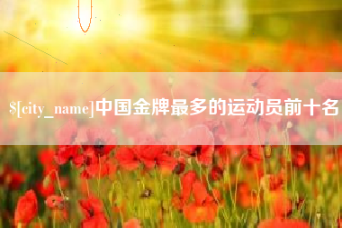 孟津中国金牌最多的运动员前十名