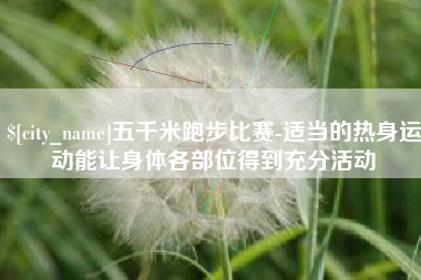 孟津五千米跑步比赛-适当的热身运动能让身体各部位得到充分活动