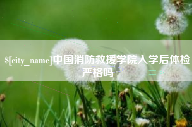孟津中国消防救援学院入学后体检严格吗