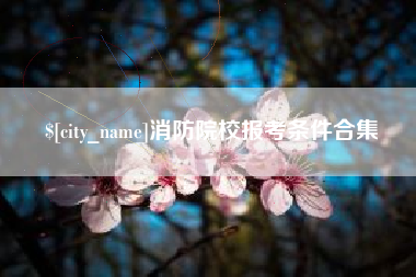 孟津消防院校报考条件合集