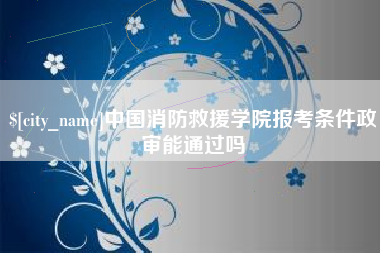 孟津中国消防救援学院报考条件政审能通过吗